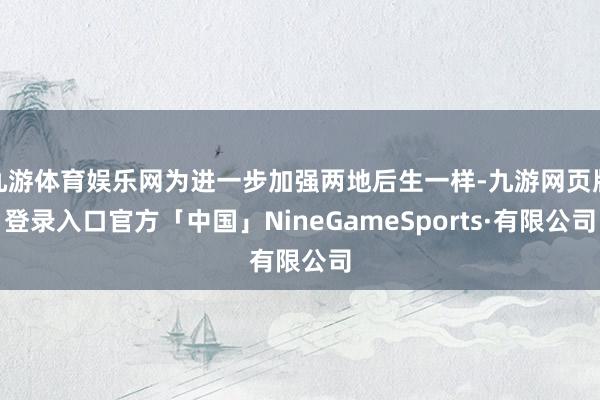 九游体育娱乐网为进一步加强两地后生一样-九游网页版登录入口官方「中国」NineGameSports·有限公司