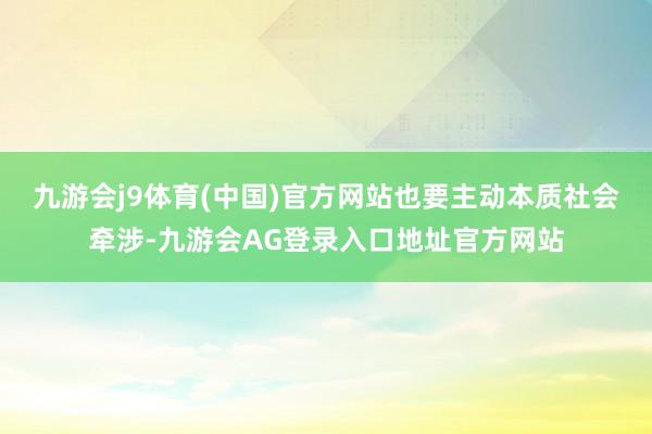 九游会j9体育(中国)官方网站也要主动本质社会牵涉-九游会A