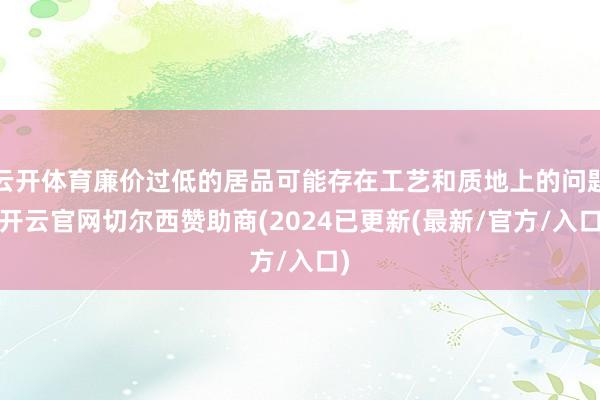 云开体育廉价过低的居品可能存在工艺和质地上的问题-开云官网切