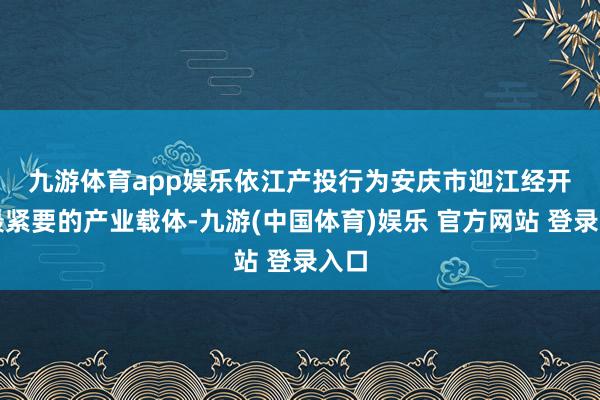 九游体育app娱乐　　依江产投行为安庆市迎江经开区最紧要的产