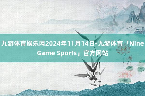 九游体育娱乐网2024年11月14日-九游体育「NineGa