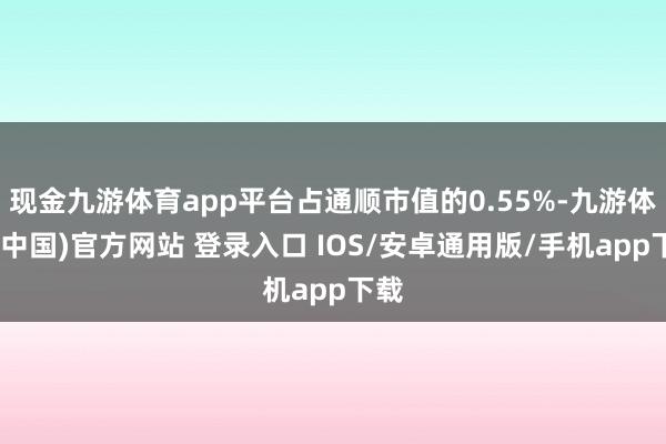 现金九游体育app平台占通顺市值的0.55%-九游体育(中国