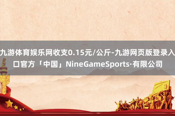 九游体育娱乐网收支0.15元/公斤-九游网页版登录入口官方「中国」NineGameSports·有限公司