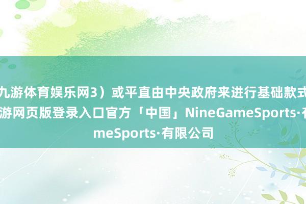 九游体育娱乐网3）或平直由中央政府来进行基础款式投资-九游网