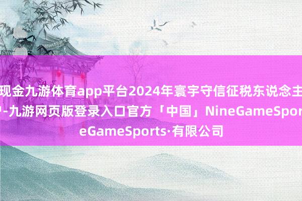 现金九游体育app平台2024年寰宇守信征税东说念主达4127万户-九游网页版登录入口官方「中国」NineGameSports·有限公司