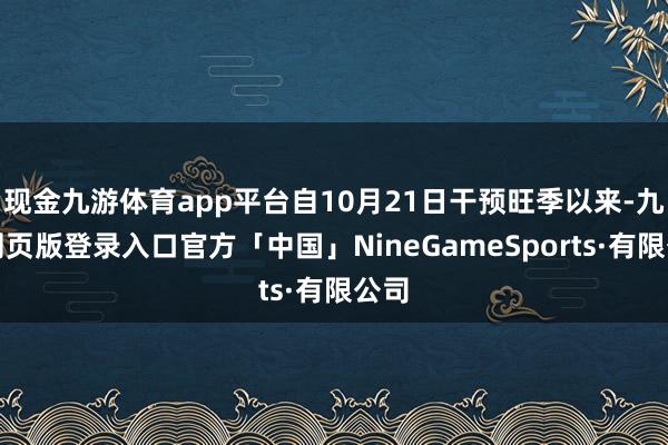 现金九游体育app平台自10月21日干预旺季以来-九游网页版登录入口官方「中国」NineGameSports·有限公司