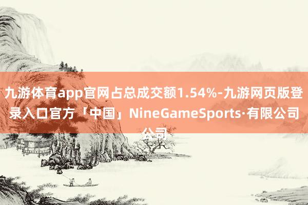 九游体育app官网占总成交额1.54%-九游网页版登录入口官方「中国」NineGameSports·有限公司