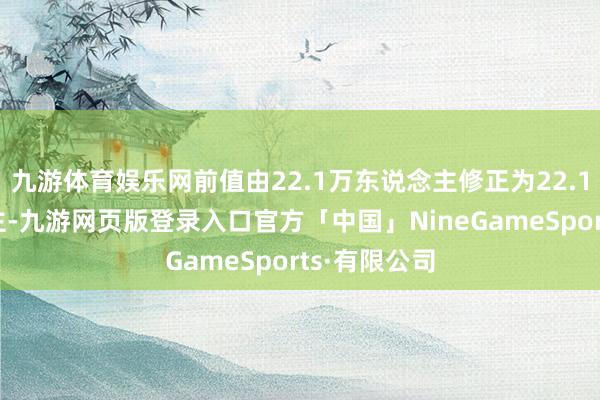 九游体育娱乐网前值由22.1万东说念主修正为22.15万东说念主-九游网页版登录入口官方「中国」NineGameSports·有限公司