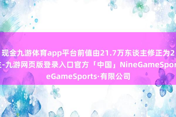 现金九游体育app平台前值由21.7万东谈主修正为21.9万东谈主-九游网页版登录入口官方「中国」NineGameSports·有限公司