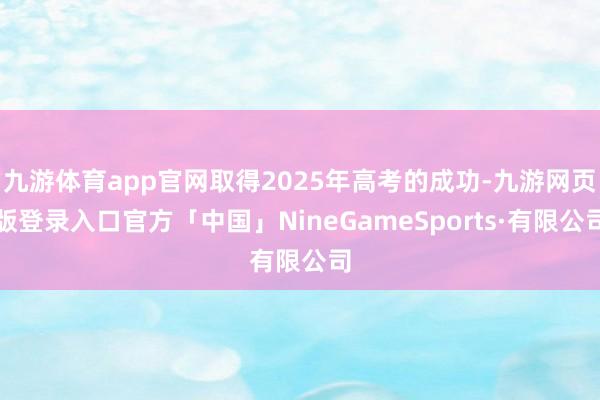 九游体育app官网取得2025年高考的成功-九游网页版登录入口官方「中国」NineGameSports·有限公司