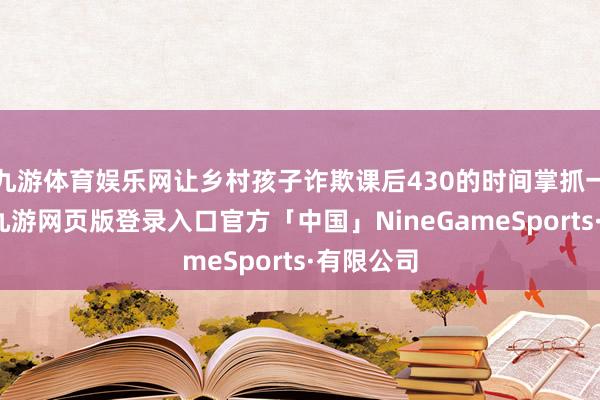 九游体育娱乐网让乡村孩子诈欺课后430的时间掌抓一门乐器-九游网页版登录入口官方「中国」NineGameSports·有限公司