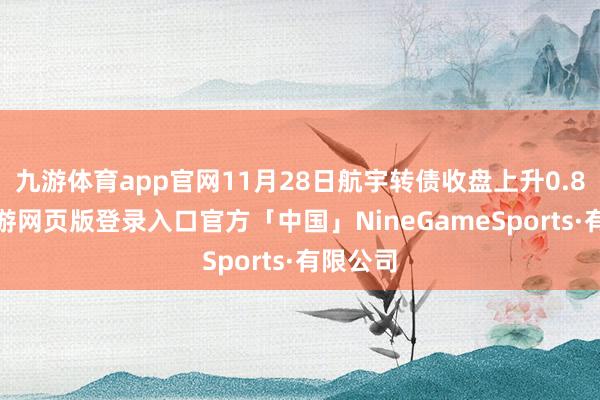 九游体育app官网11月28日航宇转债收盘上升0.83%-九游网页版登录入口官方「中国」NineGameSports·有限公司