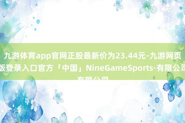 九游体育app官网正股最新价为23.44元-九游网页版登录入口官方「中国」NineGameSports·有限公司