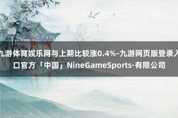 九游体育娱乐网与上期比较涨0.4%-九游网页版登录入口官方「中国」NineGameSports·有限公司