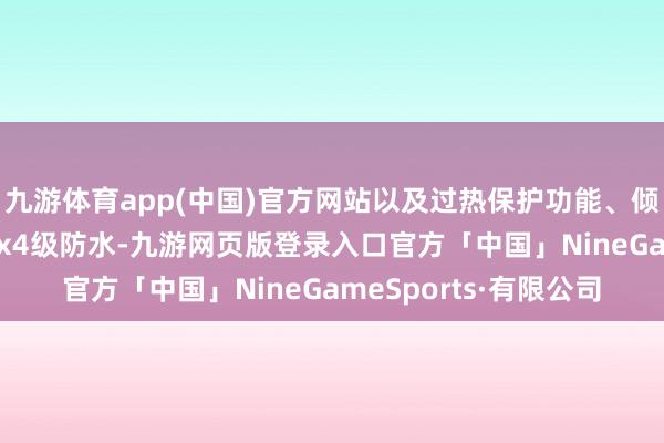 九游体育app(中国)官方网站以及过热保护功能、倾倒自动关机功能、ipx4级防水-九游网页版登录入口官方「中国」NineGameSports·有限公司