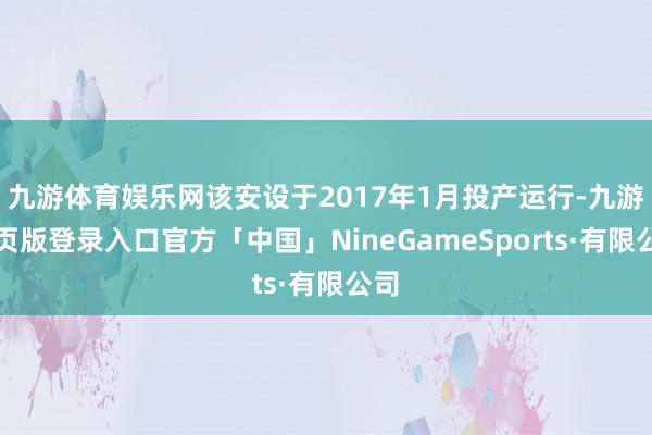 九游体育娱乐网该安设于2017年1月投产运行-九游网页版登录入口官方「中国」NineGameSports·有限公司