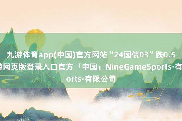 九游体育app(中国)官方网站“24国债03”跌0.5%-九游网页版登录入口官方「中国」NineGameSports·有限公司