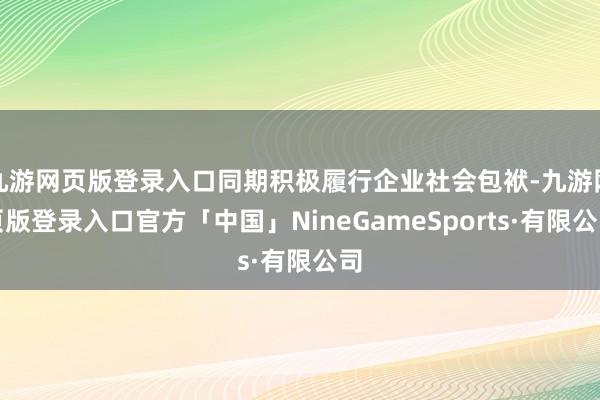 九游网页版登录入口同期积极履行企业社会包袱-九游网页版登录入口官方「中国」NineGameSports·有限公司