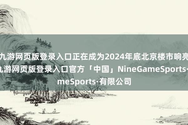 九游网页版登录入口正在成为2024年底北京楼市响亮的标语-九游网页版登录入口官方「中国」NineGameSports·有限公司