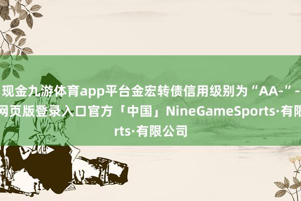 现金九游体育app平台金宏转债信用级别为“AA-”-九游网页版登录入口官方「中国」NineGameSports·有限公司