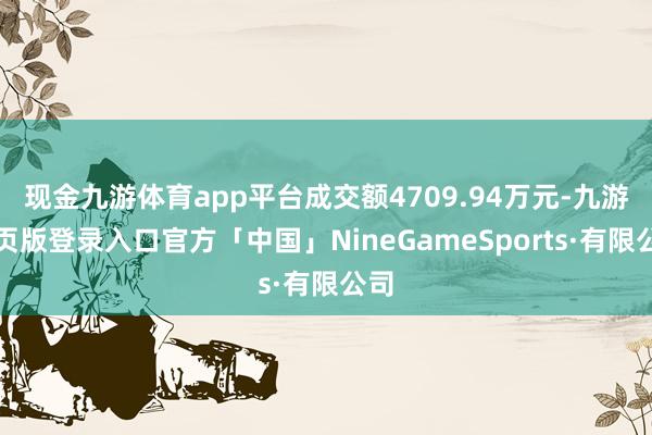 现金九游体育app平台成交额4709.94万元-九游网页版登录入口官方「中国」NineGameSports·有限公司