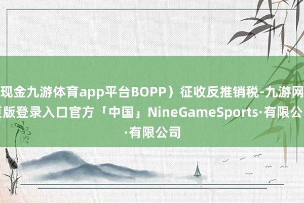 现金九游体育app平台BOPP）征收反推销税-九游网页版登录入口官方「中国」NineGameSports·有限公司