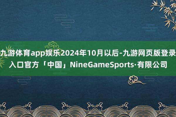 九游体育app娱乐2024年10月以后-九游网页版登录入口官方「中国」NineGameSports·有限公司