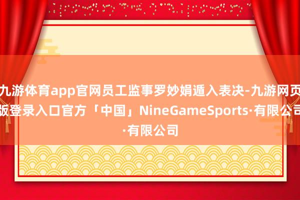 九游体育app官网员工监事罗妙娟遁入表决-九游网页版登录入口官方「中国」NineGameSports·有限公司