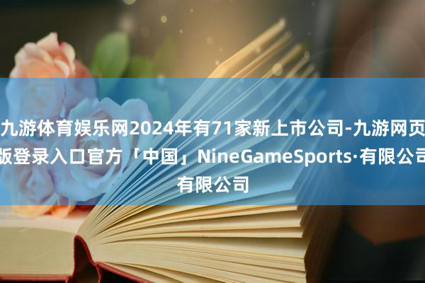 九游体育娱乐网2024年有71家新上市公司-九游网页版登录入口官方「中国」NineGameSports·有限公司