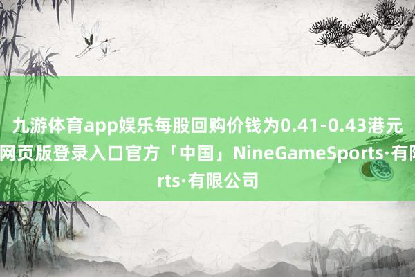 九游体育app娱乐每股回购价钱为0.41-0.43港元-九游网页版登录入口官方「中国」NineGameSports·有限公司