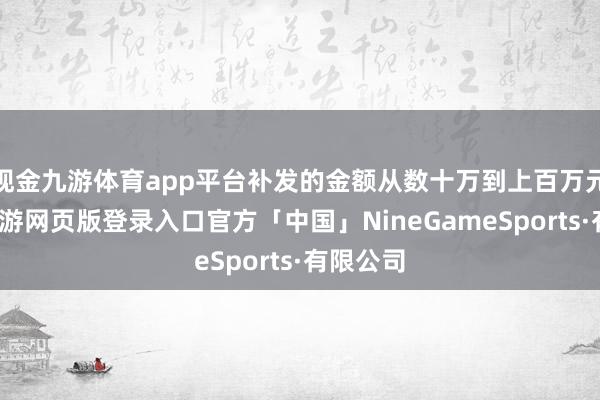 现金九游体育app平台补发的金额从数十万到上百万元不等-九游网页版登录入口官方「中国」NineGameSports·有限公司