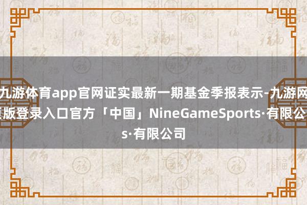 九游体育app官网证实最新一期基金季报表示-九游网页版登录入口官方「中国」NineGameSports·有限公司