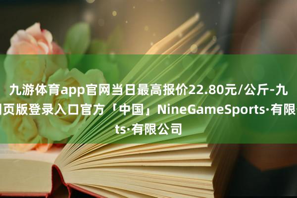 九游体育app官网当日最高报价22.80元/公斤-九游网页版登录入口官方「中国」NineGameSports·有限公司