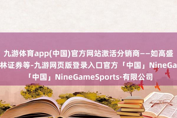 九游体育app(中国)官方网站激活分销商——如高盛、摩根大通和好意思林证券等-九游网页版登录入口官方「中国」NineGameSports·有限公司