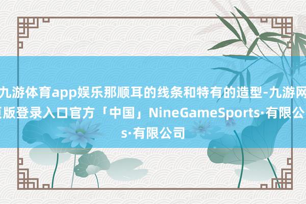 九游体育app娱乐那顺耳的线条和特有的造型-九游网页版登录入口官方「中国」NineGameSports·有限公司