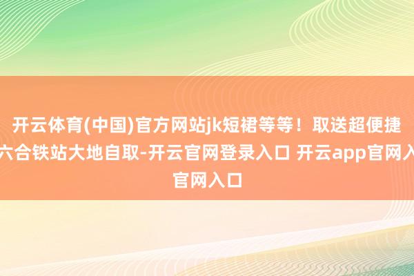 开云体育(中国)官方网站jk短裙等等！取送超便捷当六合铁站大