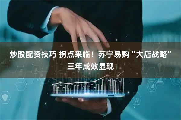 炒股配资技巧 拐点来临！苏宁易购“大店战略”三年成效显现