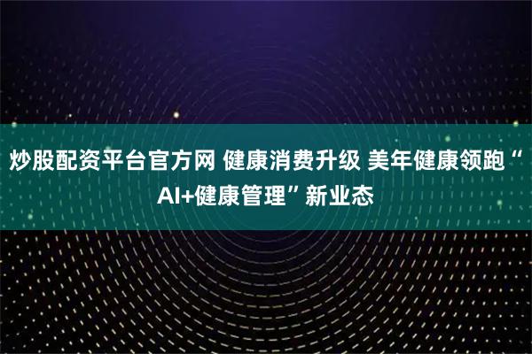 炒股配资平台官方网 健康消费升级 美年健康领跑“AI+健康管理”新业态