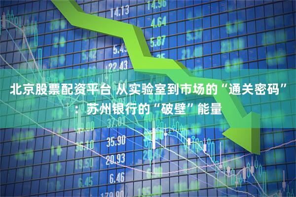 北京股票配资平台 从实验室到市场的“通关密码”：苏州银行的“破壁”能量