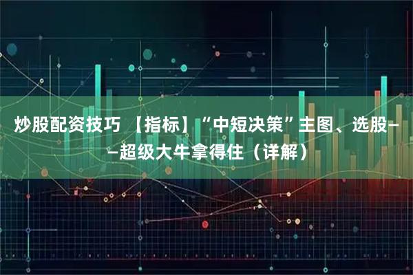 炒股配资技巧 【指标】“中短决策”主图、选股——超级大牛拿得住（详解）