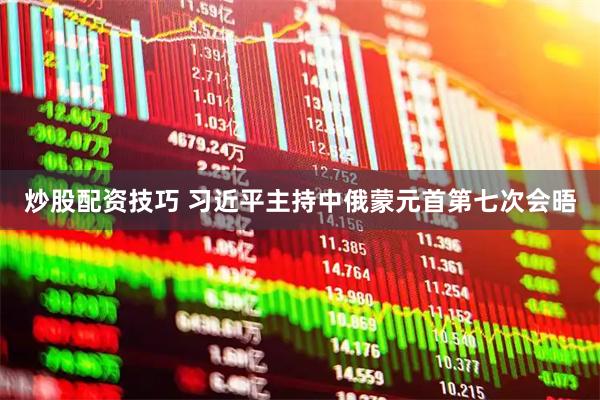 炒股配资技巧 习近平主持中俄蒙元首第七次会晤