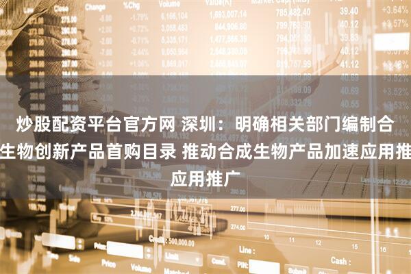炒股配资平台官方网 深圳：明确相关部门编制合成生物创新产品首购目录 推动合成生物产品加速应用推广
