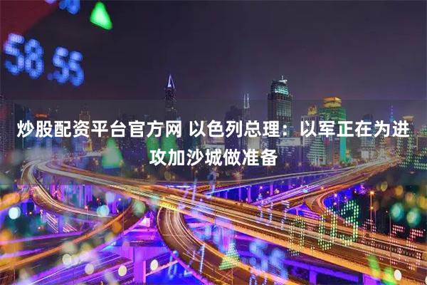 炒股配资平台官方网 以色列总理：以军正在为进攻加沙城做准备