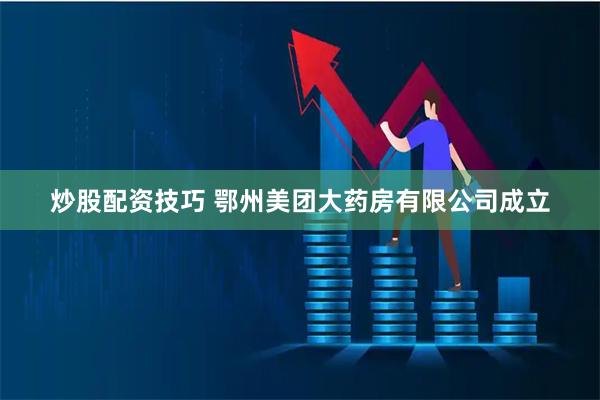 炒股配资技巧 鄂州美团大药房有限公司成立