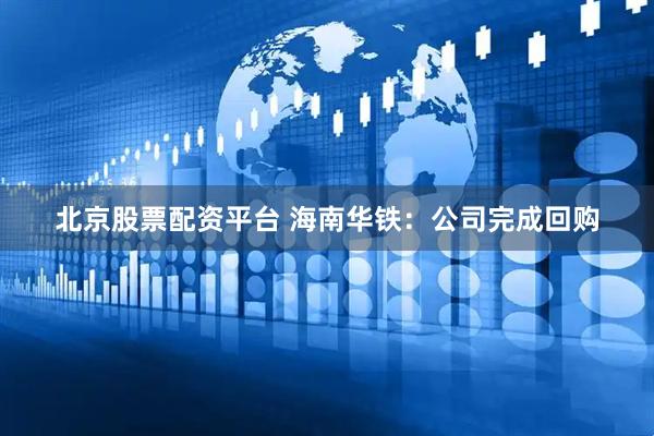 北京股票配资平台 海南华铁：公司完成回购