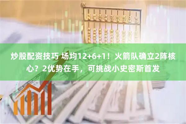 炒股配资技巧 场均12+6+1！火箭队确立2阵核心？2优势在手，可挑战小史密斯首发