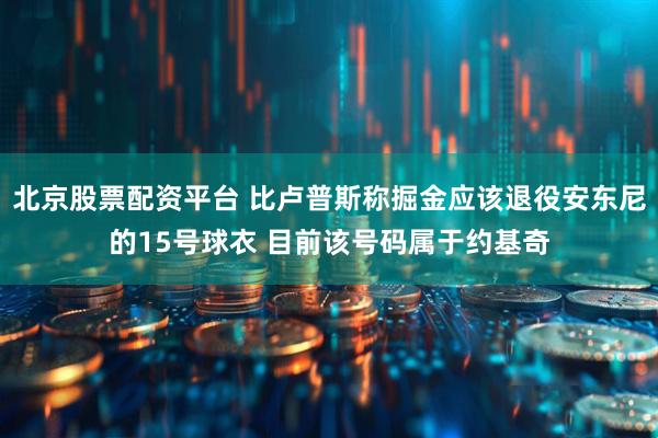 北京股票配资平台 比卢普斯称掘金应该退役安东尼的15号球衣 目前该号码属于约基奇