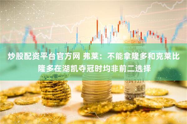炒股配资平台官方网 弗莱：不能拿隆多和克莱比 隆多在湖凯夺冠时均非前二选择