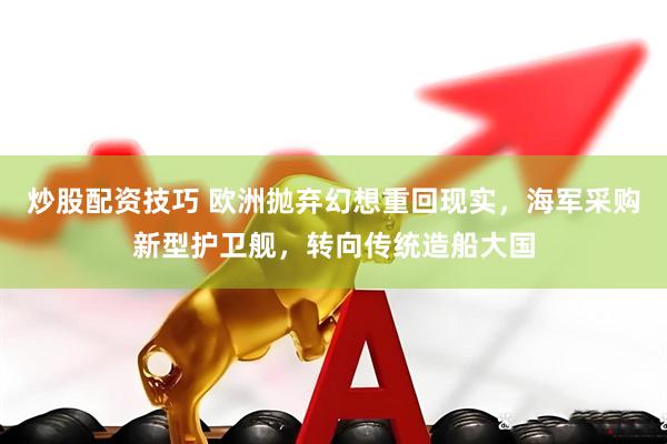 炒股配资技巧 欧洲抛弃幻想重回现实，海军采购新型护卫舰，转向传统造船大国