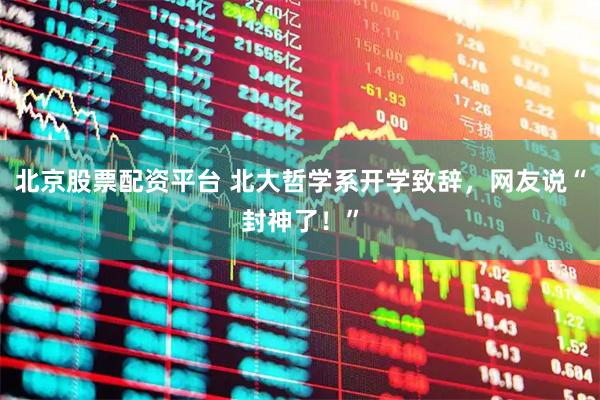 北京股票配资平台 北大哲学系开学致辞，网友说“封神了！”
